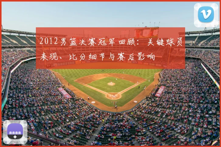 2012男篮决赛冠军回顾：关键球员表现、比分细节与赛后影响