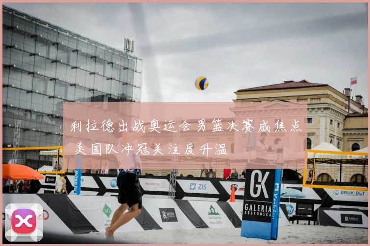 利拉德出战奥运会男篮决赛成焦点 美国队冲冠关注度升温