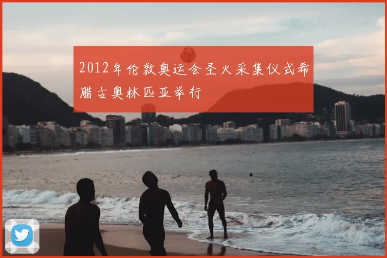 2012年伦敦奥运会圣火采集仪式希腊古奥林匹亚举行
