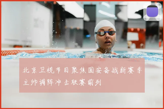 北京卫视节目聚焦国安备战新赛季主帅调阵冲击联赛前列