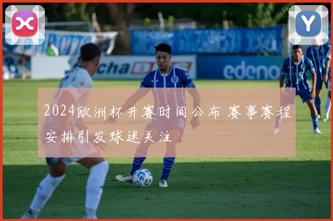 2024欧洲杯开赛时间公布 赛事赛程安排引发球迷关注