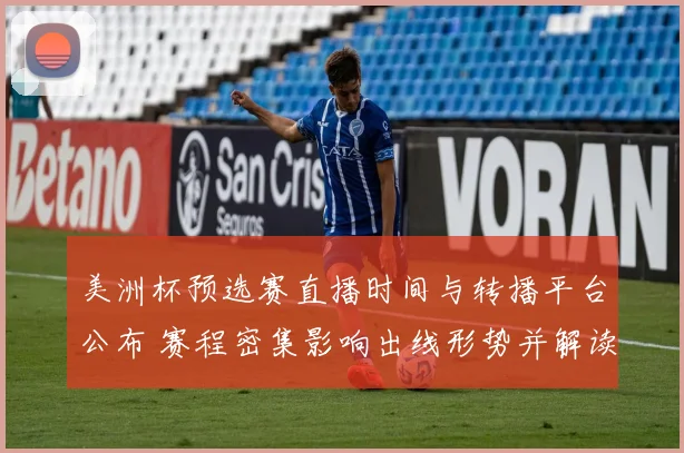 美洲杯预选赛直播时间与转播平台公布 赛程密集影响出线形势并解读看点