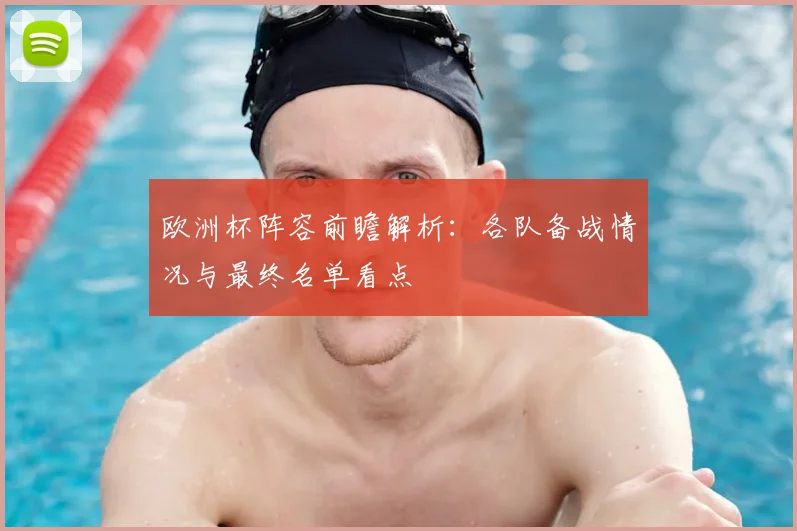 欧洲杯阵容前瞻解析:各队备战情况与最终名单看点