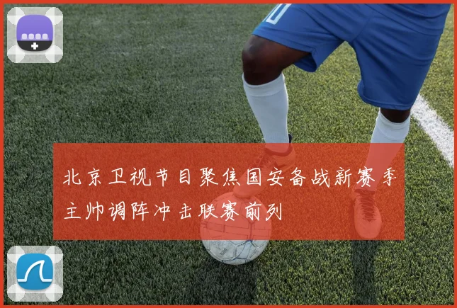 北京卫视节目聚焦国安备战新赛季主帅调阵冲击联赛前列