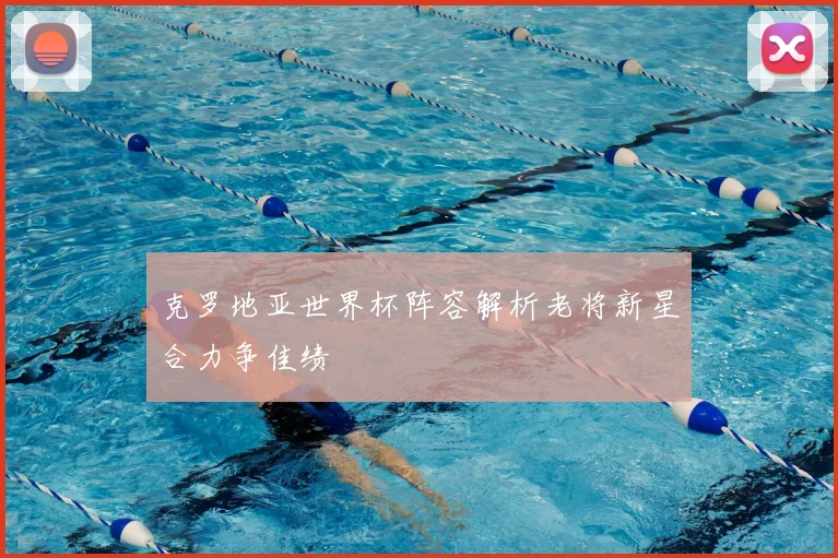 克罗地亚世界杯阵容解析老将新星合力争佳绩