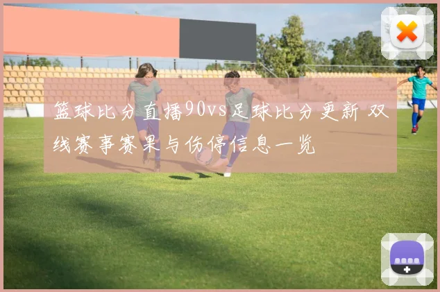 篮球比分直播90vs足球比分更新 双线赛事赛果与伤停信息一览