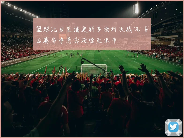 篮球比分直播更新多场对决战况 季后赛争夺悬念延续至末节