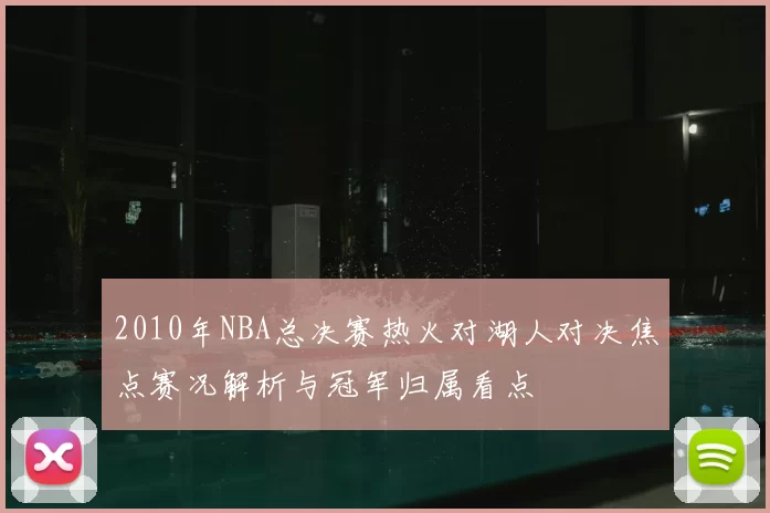 2010年NBA总决赛热火对湖人对决焦点赛况解析与冠军归属看点