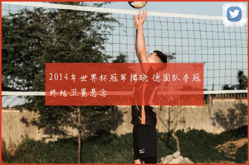 2014年世界杯冠军揭晓 德国队夺冠终结卫冕悬念