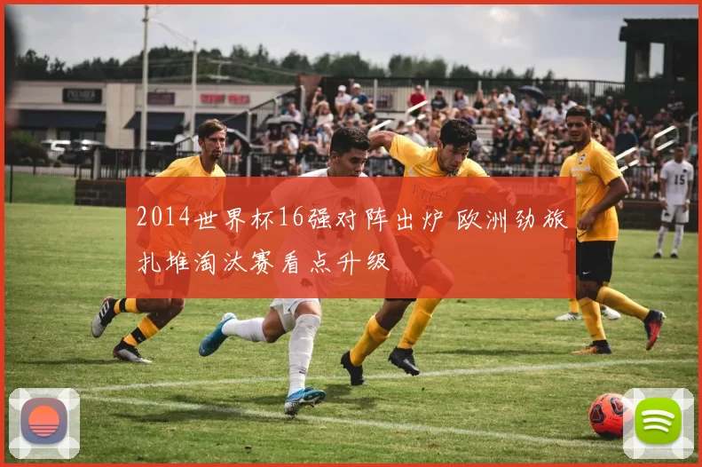 2014世界杯16强对阵出炉 欧洲劲旅扎堆淘汰赛看点升级