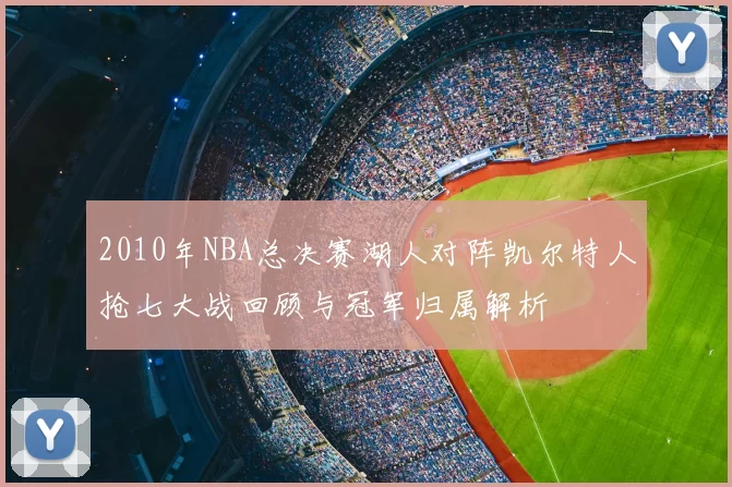 2010年NBA总决赛湖人对阵凯尔特人抢七大战回顾与冠军归属解析