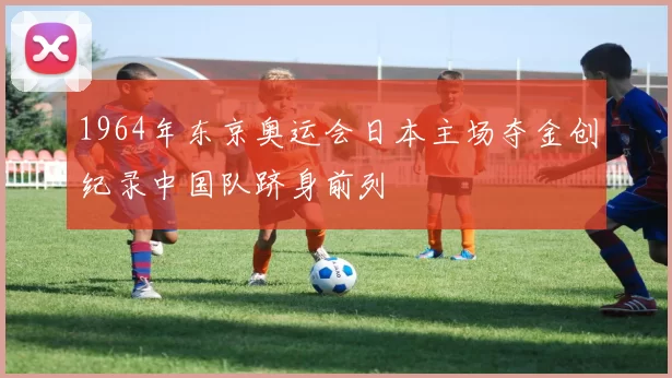 1964年东京奥运会日本主场夺金创纪录中国队跻身前列