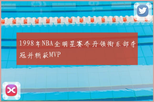 1998年NBA全明星赛乔丹领衔东部夺冠并斩获MVP