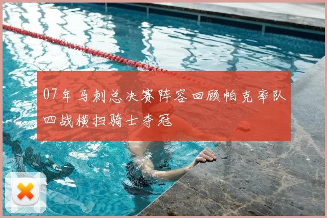 07年马刺总决赛阵容回顾帕克率队四战横扫骑士夺冠