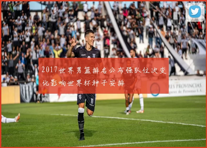 2017世界男篮排名公布强队位次变化影响世界杯种子安排