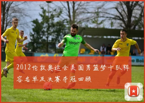 2012伦敦奥运会美国男篮梦十队阵容名单及决赛夺冠回顾