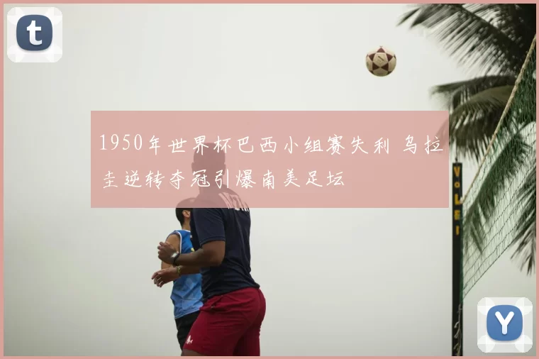 1950年世界杯巴西小组赛失利 乌拉圭逆转夺冠引爆南美足坛