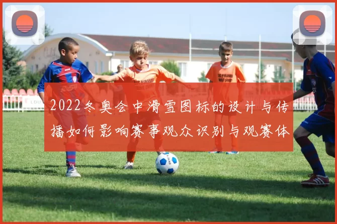 2022冬奥会中滑雪图标的设计与传播如何影响赛事观众识别与观赛体验