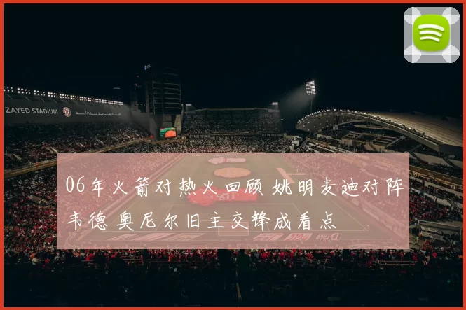 06年火箭对热火回顾 姚明麦迪对阵韦德 奥尼尔旧主交锋成看点