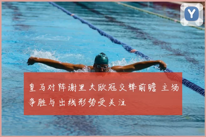 皇马对阵谢里夫欧冠交锋前瞻 主场争胜与出线形势受关注