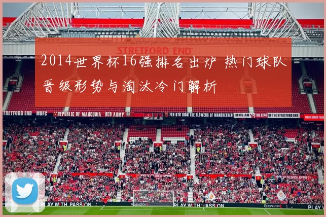 2014世界杯16强排名出炉 热门球队晋级形势与淘汰冷门解析