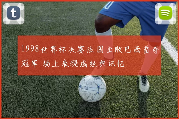 1998世界杯决赛法国击败巴西首夺冠军 场上表现成经典记忆