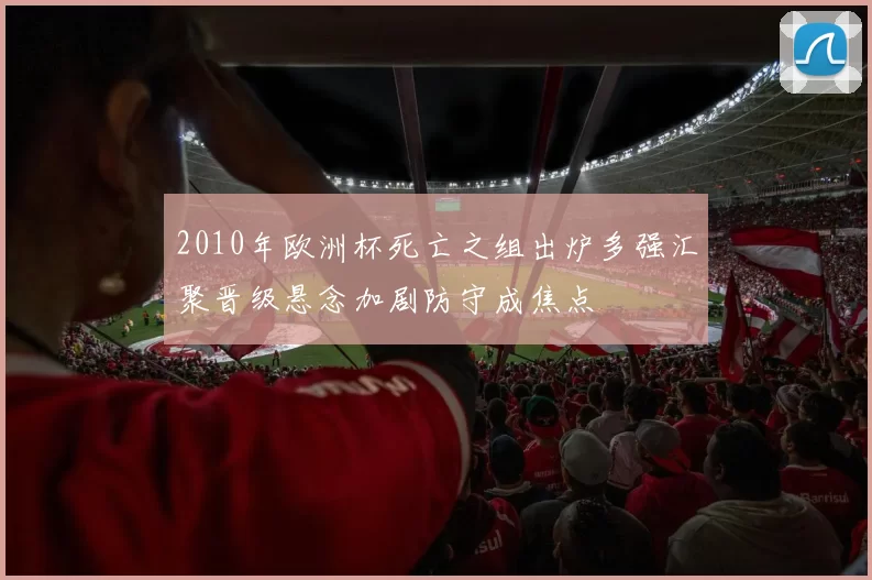 2010年欧洲杯死亡之组出炉多强汇聚晋级悬念加剧防守成焦点