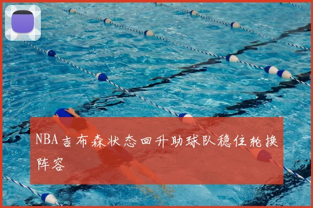 NBA吉布森状态回升助球队稳住轮换阵容