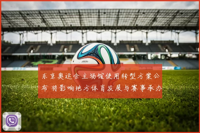 东京奥运会主场馆使用转型方案公布 将影响地方体育发展与赛事承办