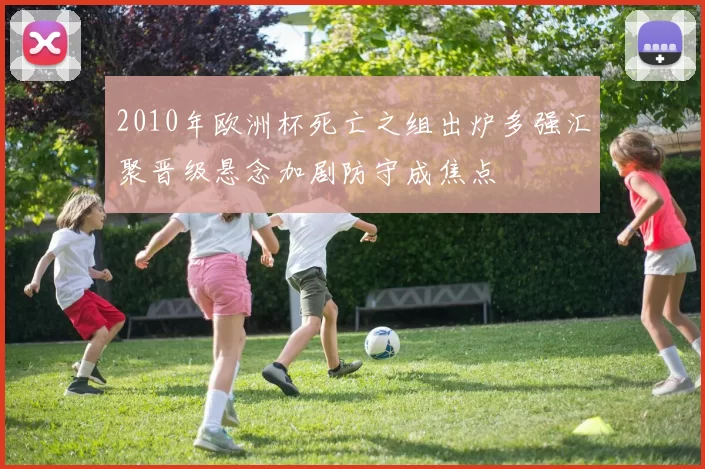 2010年欧洲杯死亡之组出炉多强汇聚晋级悬念加剧防守成焦点