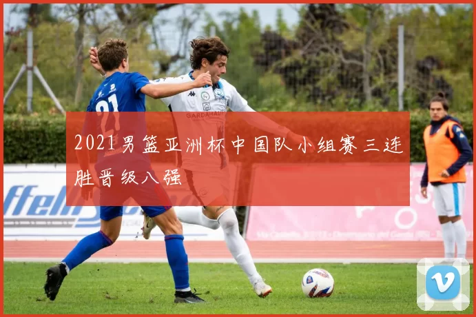 2021男篮亚洲杯中国队小组赛三连胜晋级八强