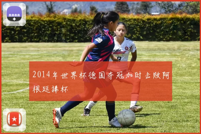 2014年世界杯德国夺冠加时击败阿根廷捧杯