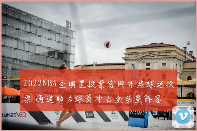 2022NBA全明星投票官网开启球迷投票 通道助力球员冲击全明星阵容