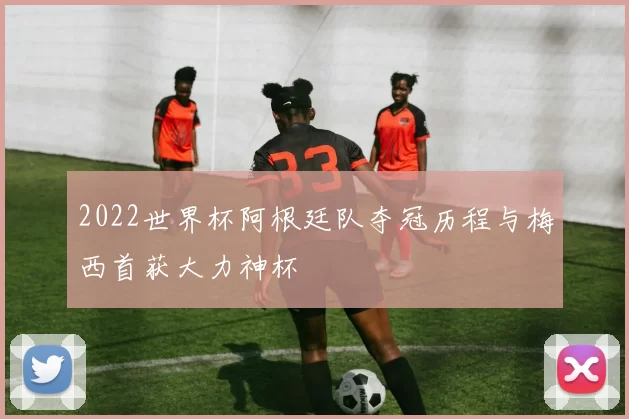 2022世界杯阿根廷队夺冠历程与梅西首获大力神杯