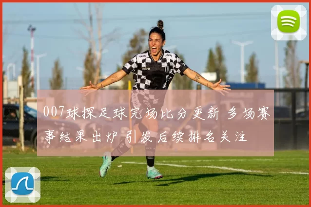 007球探足球完场比分更新 多场赛事结果出炉 引发后续排名关注