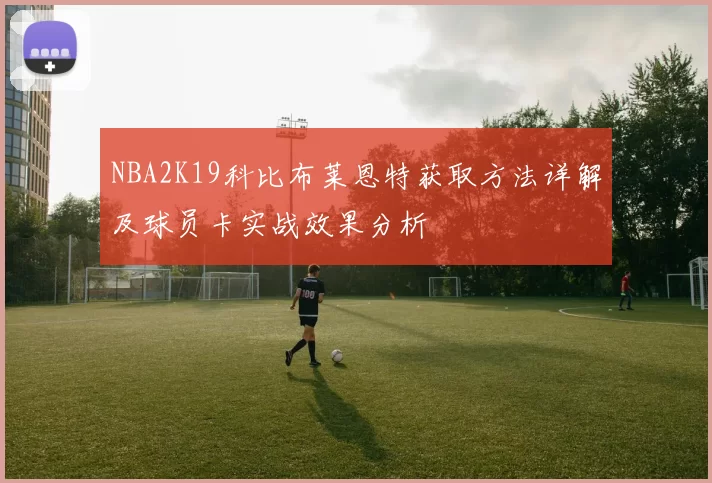 NBA2K19科比布莱恩特获取方法详解及球员卡实战效果分析
