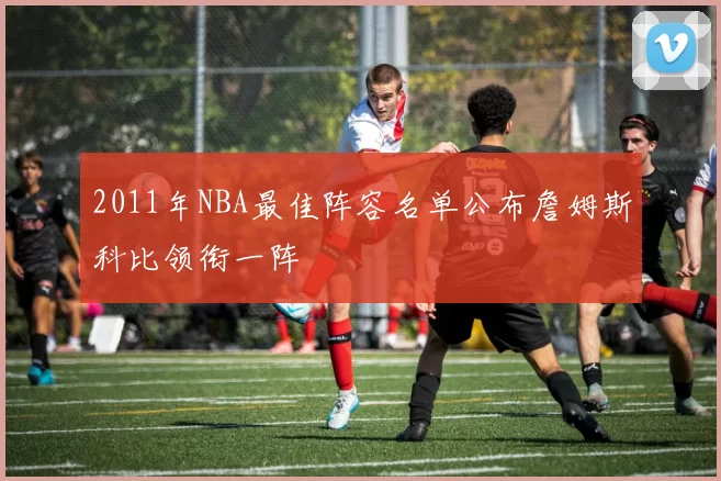 2011年NBA最佳阵容名单公布詹姆斯科比领衔一阵