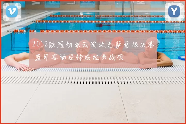 2012欧冠切尔西淘汰巴萨晋级决赛 蓝军客场逆转成经典战役