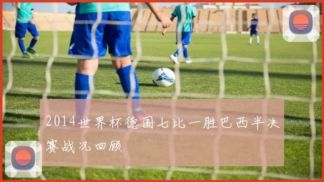 2014世界杯德国七比一胜巴西半决赛战况回顾