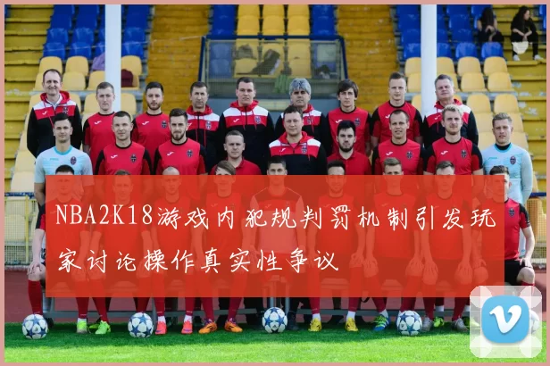NBA2K18游戏内犯规判罚机制引发玩家讨论操作真实性争议