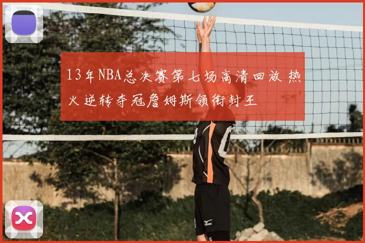 13年NBA总决赛第七场高清回放 热火逆转夺冠詹姆斯领衔封王