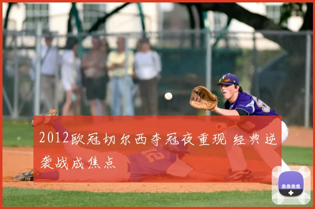 2012欧冠切尔西夺冠夜重现 经典逆袭战成焦点