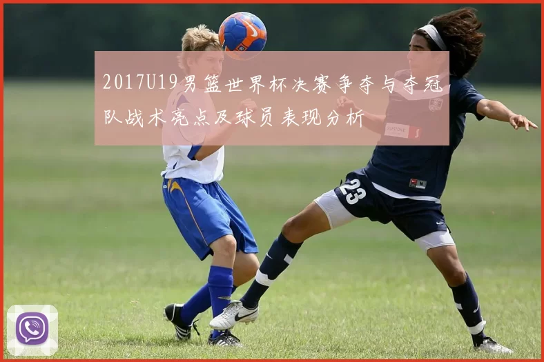 2017U19男篮世界杯决赛争夺与夺冠队战术亮点及球员表现分析