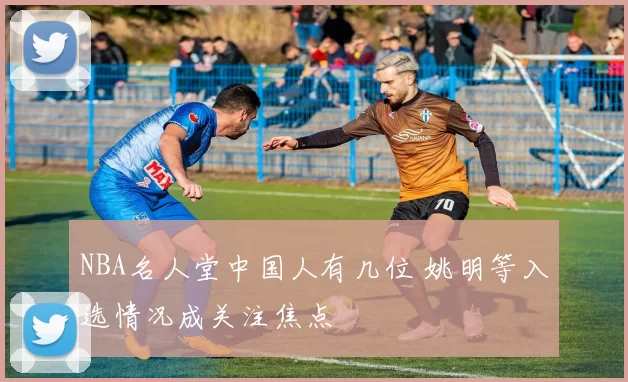NBA名人堂中国人有几位 姚明等入选情况成关注焦点