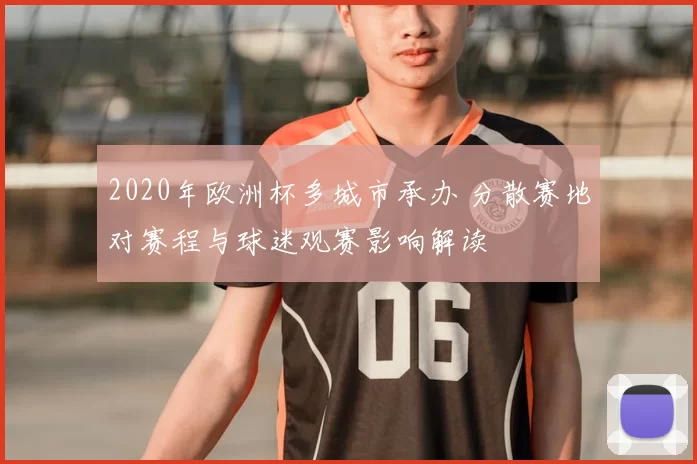 2020年欧洲杯多城市承办 分散赛地对赛程与球迷观赛影响解读