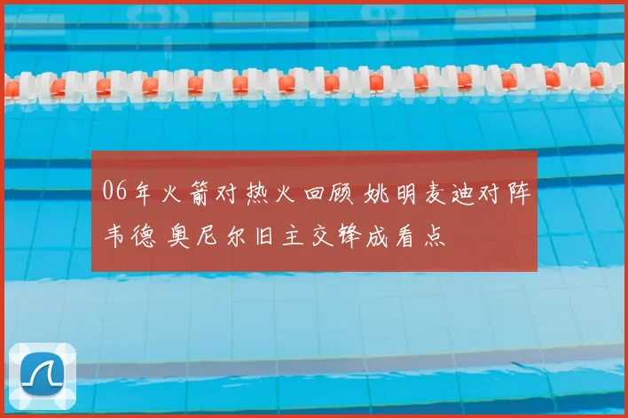 06年火箭对热火回顾 姚明麦迪对阵韦德 奥尼尔旧主交锋成看点