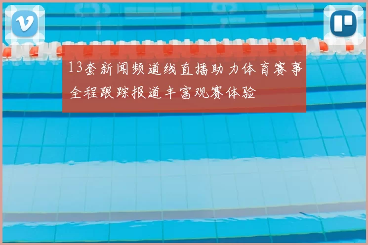 13套新闻频道线直播助力体育赛事全程跟踪报道丰富观赛体验