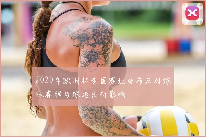 2020年欧洲杯多国赛址分布及对球队赛程与球迷出行影响