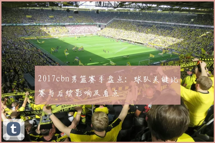 2017cbn男篮赛季盘点：球队关键比赛与后续影响及看点