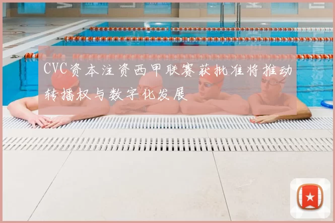 CVC资本注资西甲联赛获批准将推动转播权与数字化发展